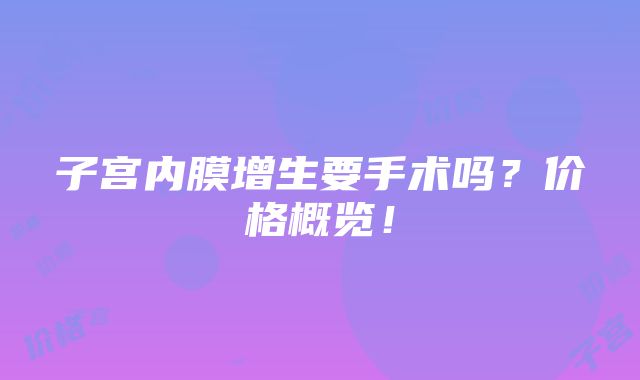 子宫内膜增生要手术吗？价格概览！