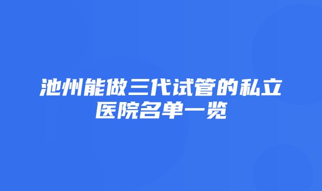 池州能做三代试管的私立医院名单一览