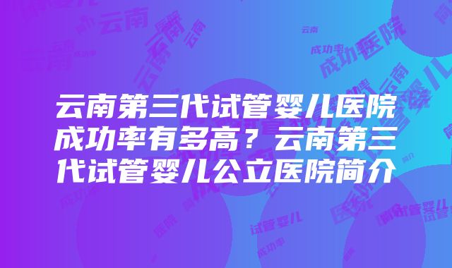 云南第三代试管婴儿医院成功率有多高？云南第三代试管婴儿公立医院简介