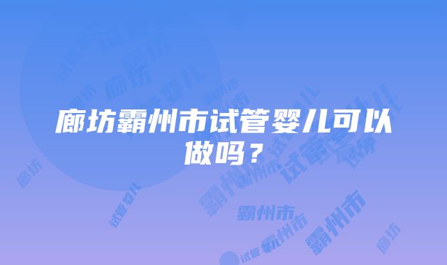 廊坊霸州市试管婴儿可以做吗？