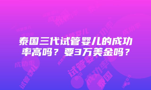 泰国三代试管婴儿的成功率高吗？要3万美金吗？