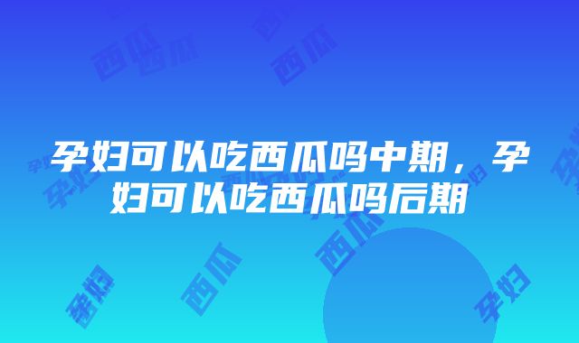 孕妇可以吃西瓜吗中期，孕妇可以吃西瓜吗后期