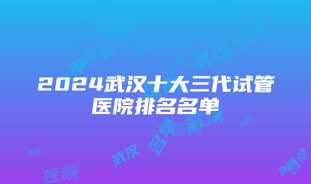 2024武汉十大三代试管医院排名名单