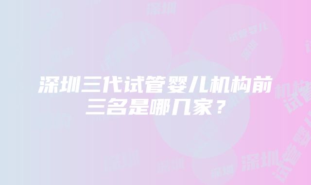 深圳三代试管婴儿机构前三名是哪几家？