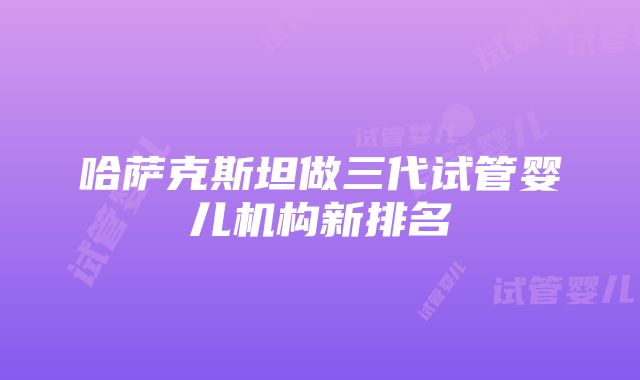 哈萨克斯坦做三代试管婴儿机构新排名