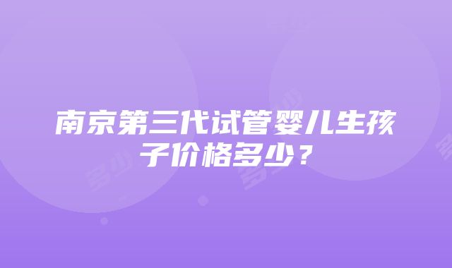 南京第三代试管婴儿生孩子价格多少？