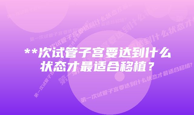 **次试管子宫要达到什么状态才最适合移植？