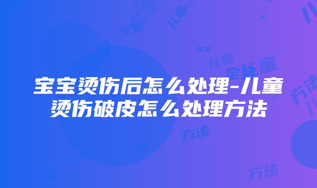 宝宝烫伤后怎么处理-儿童烫伤破皮怎么处理方法