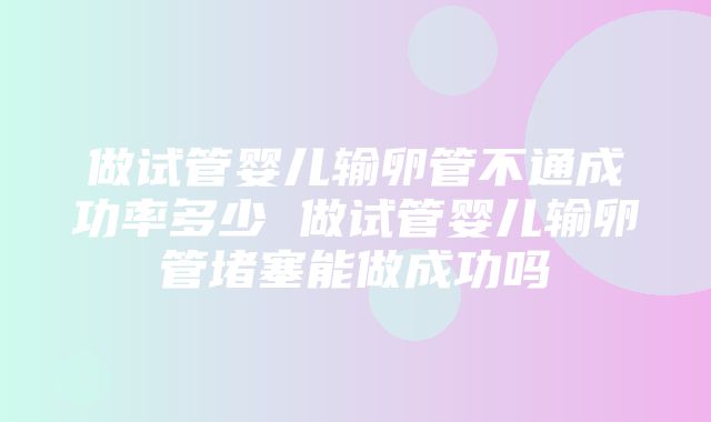 做试管婴儿输卵管不通成功率多少 做试管婴儿输卵管堵塞能做成功吗