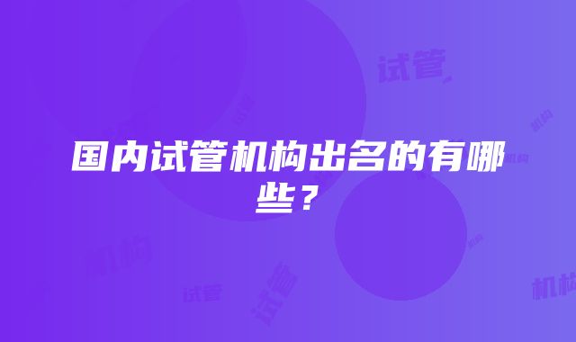 国内试管机构出名的有哪些？