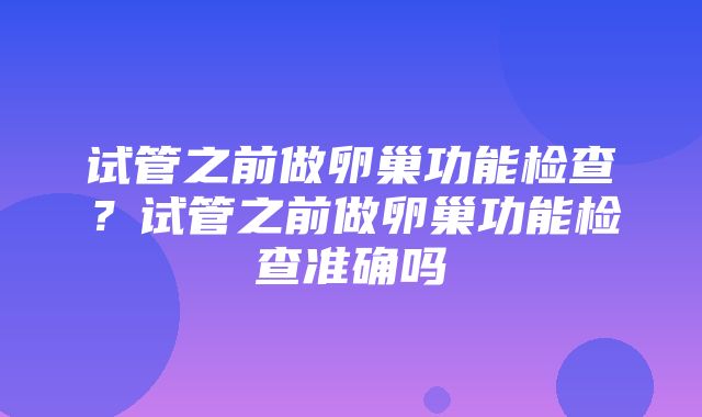 试管之前做卵巢功能检查？试管之前做卵巢功能检查准确吗