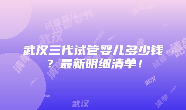 武汉三代试管婴儿多少钱？最新明细清单！