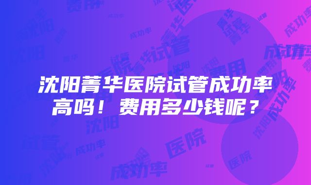 沈阳菁华医院试管成功率高吗！费用多少钱呢？