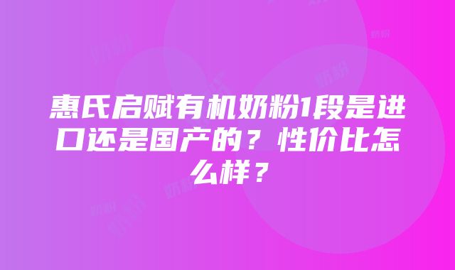 惠氏启赋有机奶粉1段是进口还是国产的？性价比怎么样？