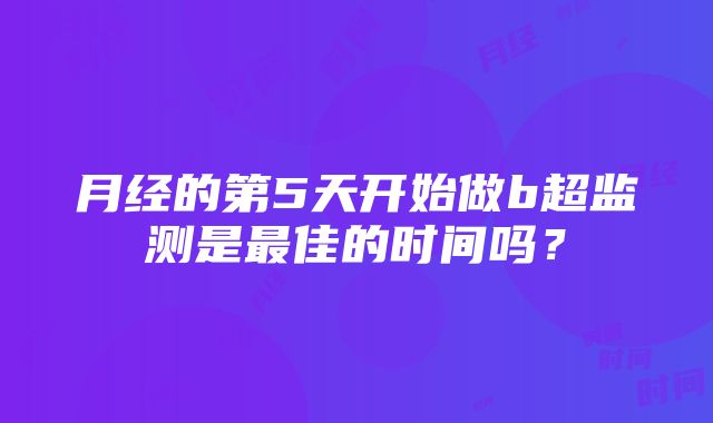 月经的第5天开始做b超监测是最佳的时间吗？