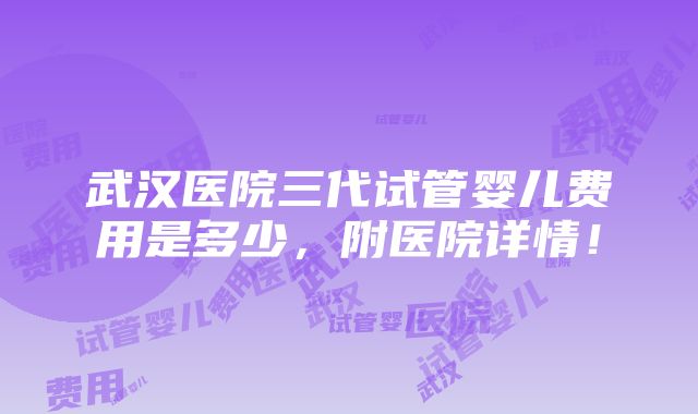 武汉医院三代试管婴儿费用是多少，附医院详情！