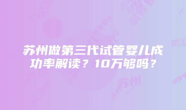 苏州做第三代试管婴儿成功率解读？10万够吗？