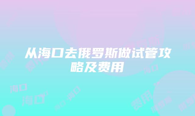 从海口去俄罗斯做试管攻略及费用