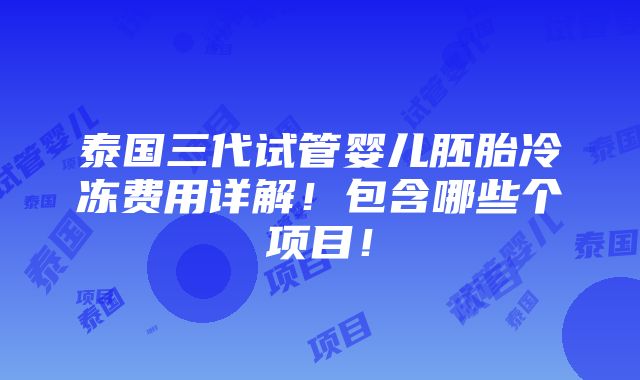 泰国三代试管婴儿胚胎冷冻费用详解！包含哪些个项目！