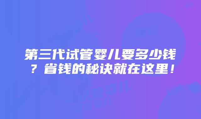 第三代试管婴儿要多少钱？省钱的秘诀就在这里！