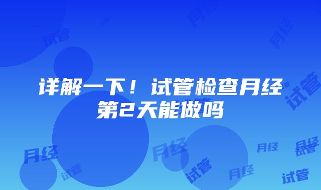 详解一下！试管检查月经第2天能做吗