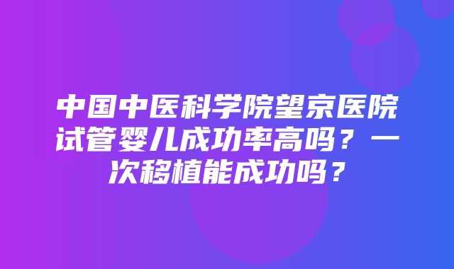 中国中医科学院望京医院试管婴儿成功率高吗？一次移植能成功吗？