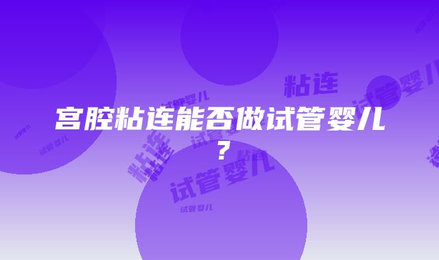 宫腔粘连能否做试管婴儿？