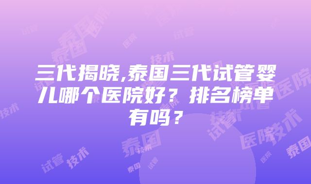 三代揭晓,泰国三代试管婴儿哪个医院好？排名榜单有吗？