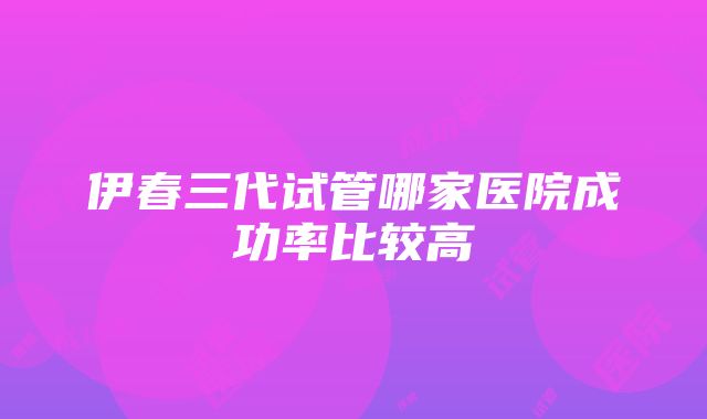 伊春三代试管哪家医院成功率比较高