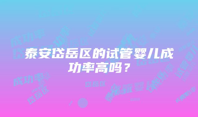 泰安岱岳区的试管婴儿成功率高吗？