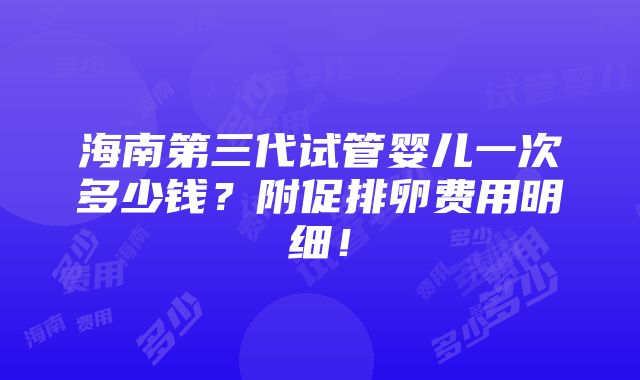 海南第三代试管婴儿一次多少钱？附促排卵费用明细！