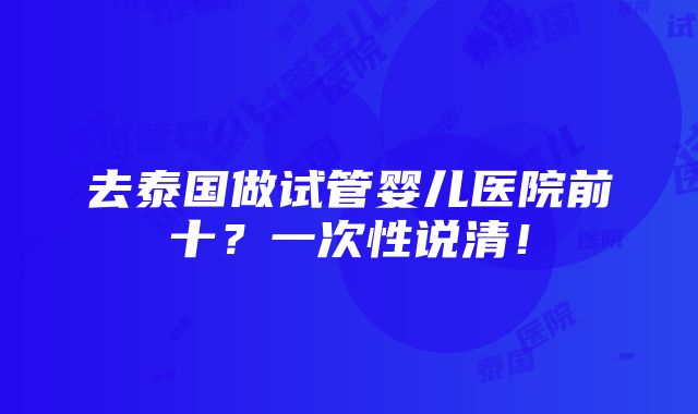 去泰国做试管婴儿医院前十？一次性说清！