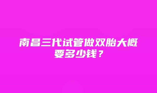 南昌三代试管做双胎大概要多少钱？