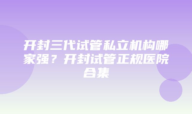 开封三代试管私立机构哪家强？开封试管正规医院合集