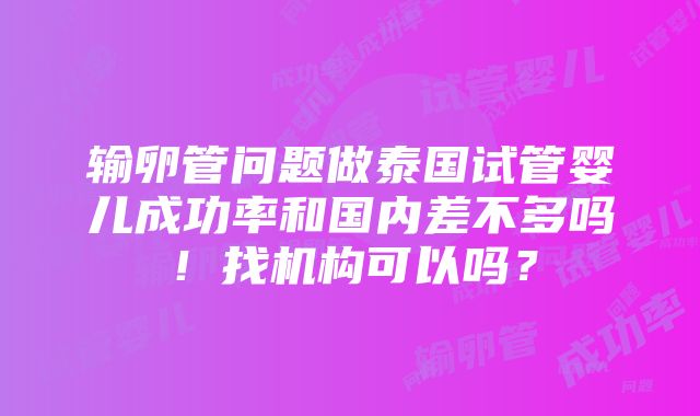 输卵管问题做泰国试管婴儿成功率和国内差不多吗！找机构可以吗？