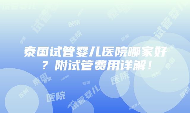 泰国试管婴儿医院哪家好？附试管费用详解！