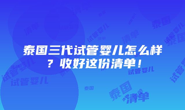 泰国三代试管婴儿怎么样？收好这份清单！