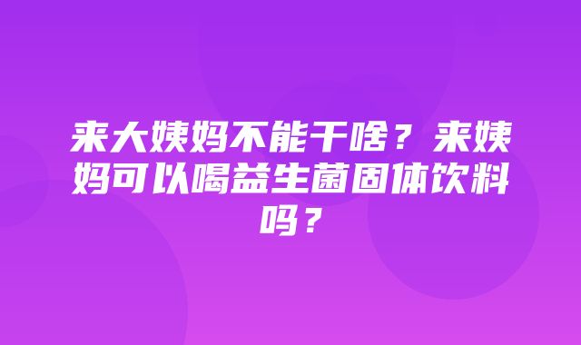 来大姨妈不能干啥？来姨妈可以喝益生菌固体饮料吗？