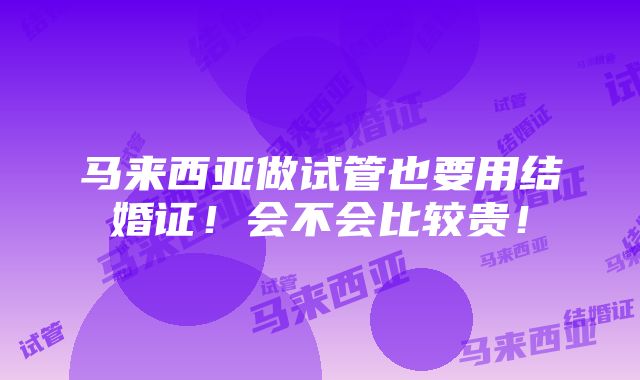 马来西亚做试管也要用结婚证！会不会比较贵！