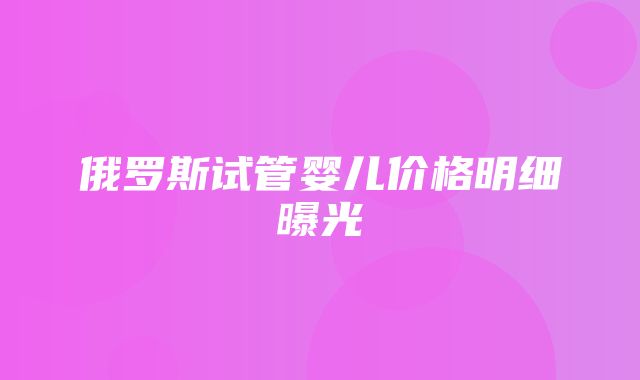 俄罗斯试管婴儿价格明细曝光