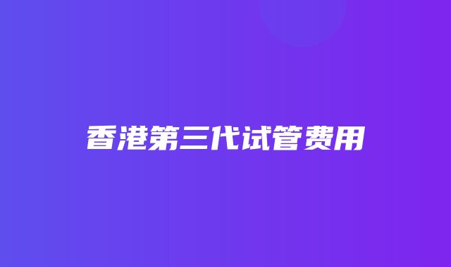 香港第三代试管费用