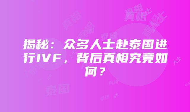 揭秘：众多人士赴泰国进行IVF，背后真相究竟如何？