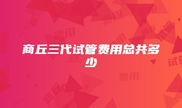 商丘三代试管费用总共多少