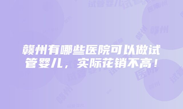 赣州有哪些医院可以做试管婴儿，实际花销不高！