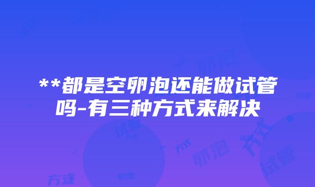 **都是空卵泡还能做试管吗-有三种方式来解决