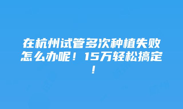 在杭州试管多次种植失败怎么办呢！15万轻松搞定！