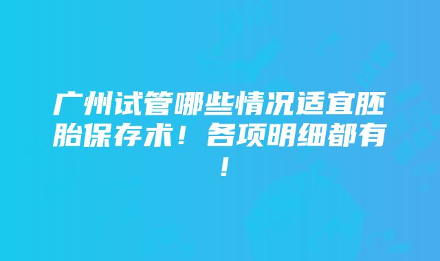 广州试管哪些情况适宜胚胎保存术！各项明细都有！