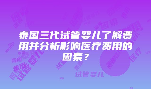 泰国三代试管婴儿了解费用并分析影响医疗费用的因素？