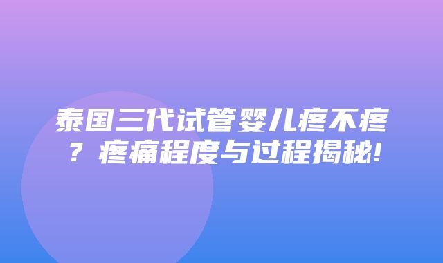 泰国三代试管婴儿疼不疼？疼痛程度与过程揭秘!