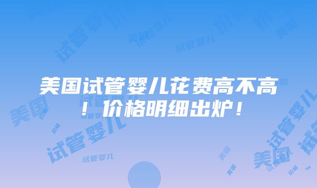 美国试管婴儿花费高不高！价格明细出炉！